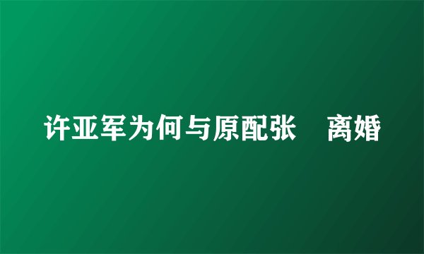 许亚军为何与原配张晞离婚