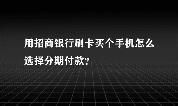 用招商银行刷卡买个手机怎么选择分期付款？