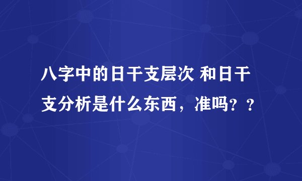 八字中的日干支层次 和日干支分析是什么东西，准吗？？