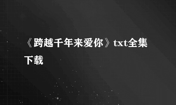 《跨越千年来爱你》txt全集下载