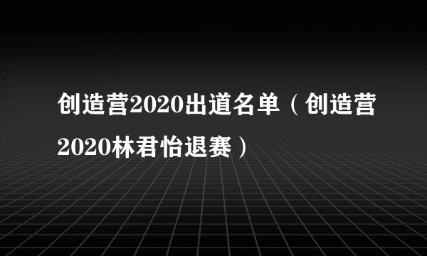 创造营2020出道名单（创造营2020林君怡退赛）
