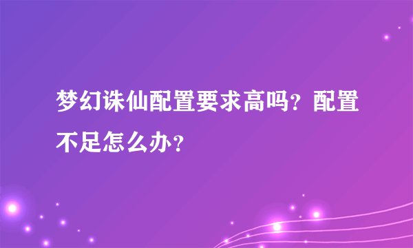 梦幻诛仙配置要求高吗?配置不足怎么办?