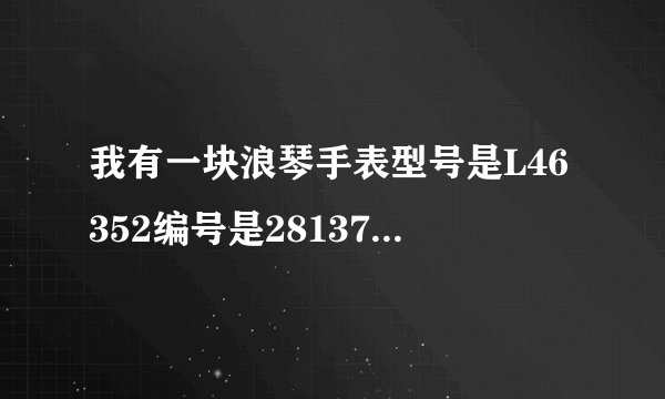 我有一块浪琴手表型号是L46352编号是28137858 不知道是多少钱！！！