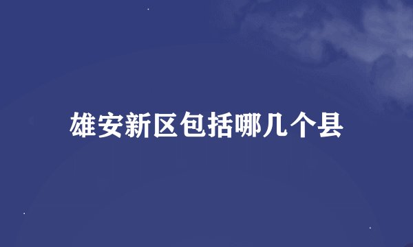 雄安新区包括哪几个县