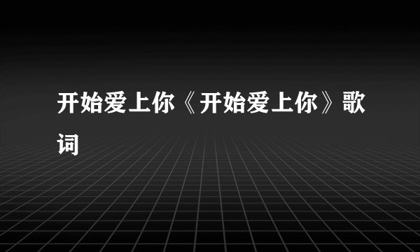 开始爱上你《开始爱上你》歌词