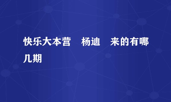快乐大本营 杨迪 来的有哪几期