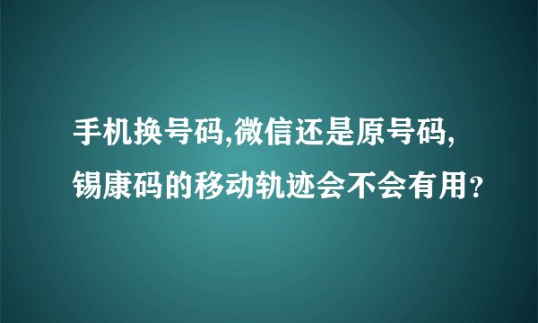 手机换号码,微信还是原号码,锡康码的移动轨迹会不会有用？