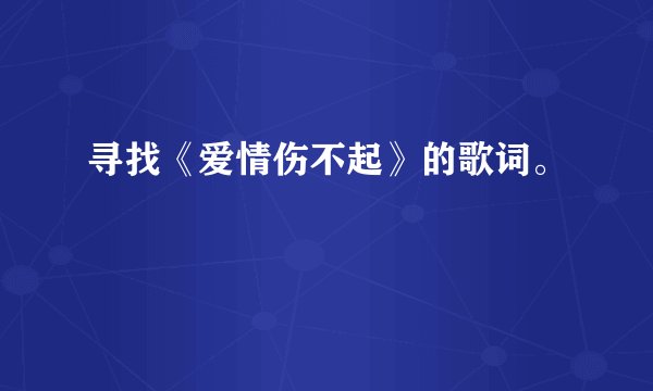 寻找《爱情伤不起》的歌词。
