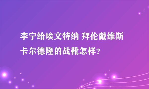 李宁给埃文特纳 拜伦戴维斯 卡尔德隆的战靴怎样？