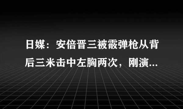 日媒：安倍晋三被霰弹枪从背后三米击中左胸两次，刚演讲不到2分钟