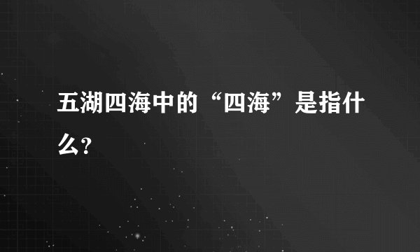 五湖四海中的“四海”是指什么？