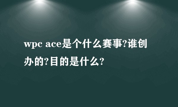 wpc ace是个什么赛事?谁创办的?目的是什么?