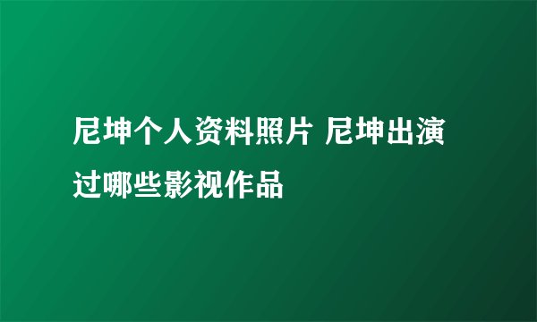 尼坤个人资料照片 尼坤出演过哪些影视作品
