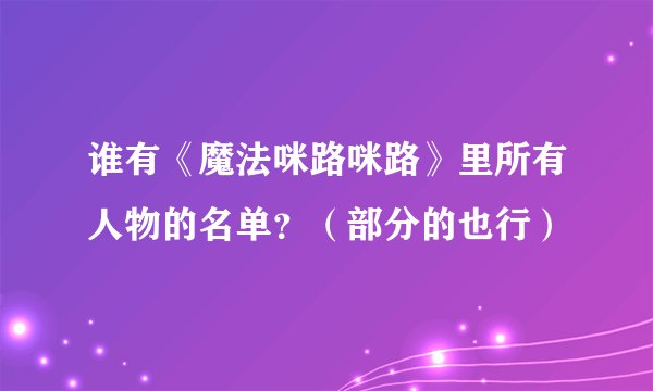 谁有《魔法咪路咪路》里所有人物的名单？（部分的也行）