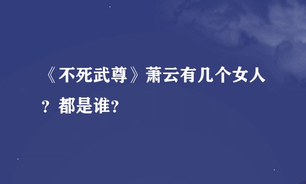 《不死武尊》萧云有几个女人？都是谁？