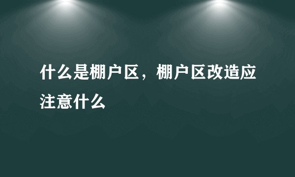 什么是棚户区，棚户区改造应注意什么