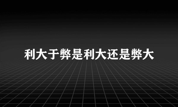 利大于弊是利大还是弊大