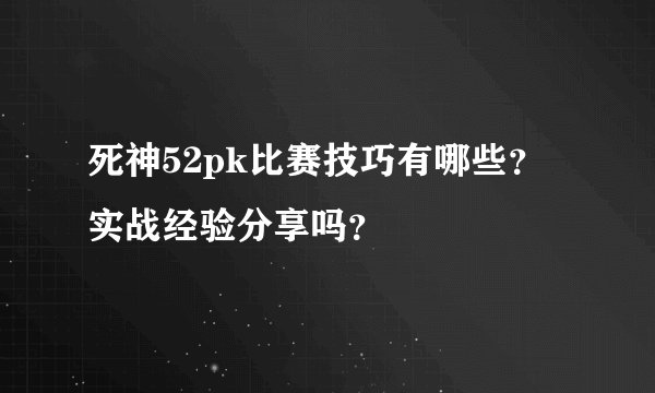 死神52pk比赛技巧有哪些？实战经验分享吗？