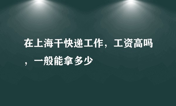 在上海干快递工作，工资高吗，一般能拿多少