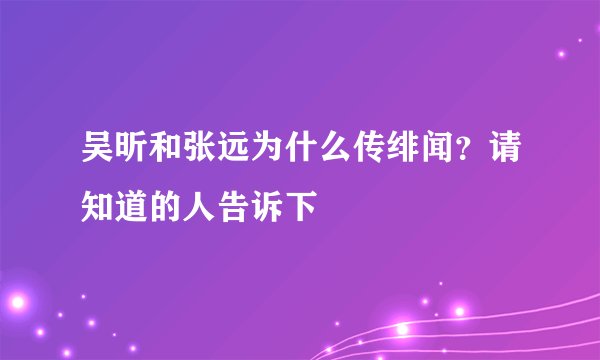 吴昕和张远为什么传绯闻？请知道的人告诉下
