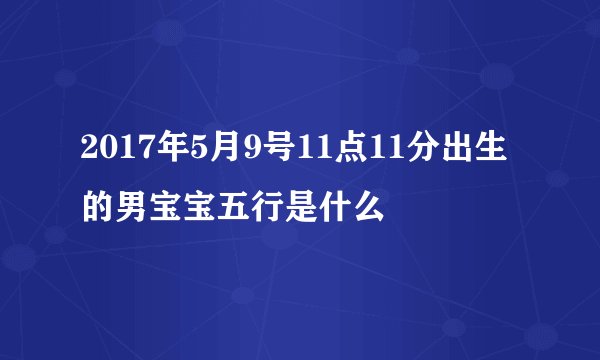 2017年5月9号11点11分出生的男宝宝五行是什么
