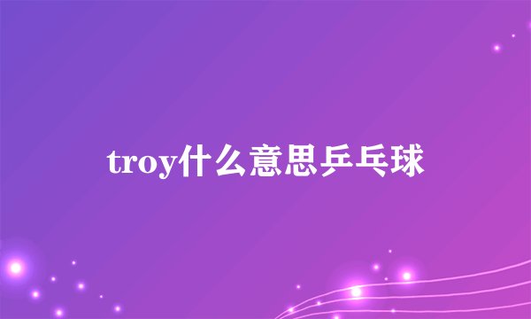 troy什么意思乒乓球