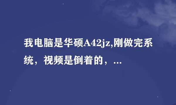 我电脑是华硕A42jz,刚做完系统，视频是倒着的，怎么把视频弄正呢？