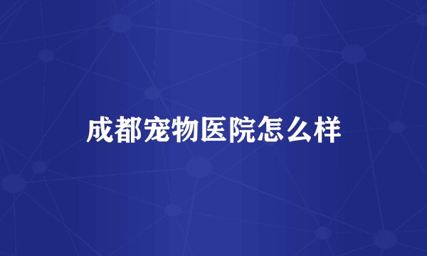 成都宠物医院怎么样
