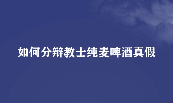 如何分辩教士纯麦啤酒真假