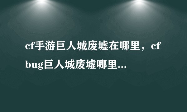cf手游巨人城废墟在哪里，cfbug巨人城废墟哪里有怎么卡