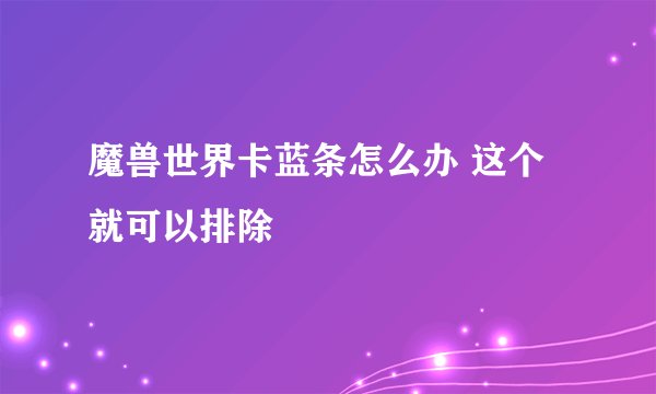 魔兽世界卡蓝条怎么办 这个就可以排除