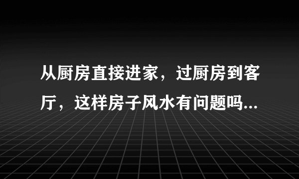 从厨房直接进家，过厨房到客厅，这样房子风水有问题吗，请高人赐教