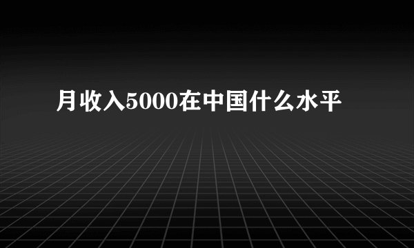 月收入5000在中国什么水平