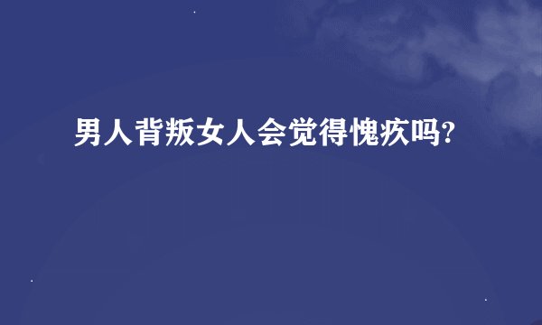男人背叛女人会觉得愧疚吗?