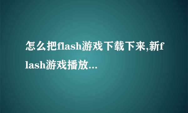 怎么把flash游戏下载下来,新flash游戏播放器怎么用