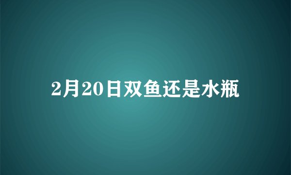 2月20日双鱼还是水瓶