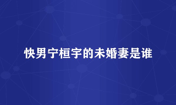 快男宁桓宇的未婚妻是谁