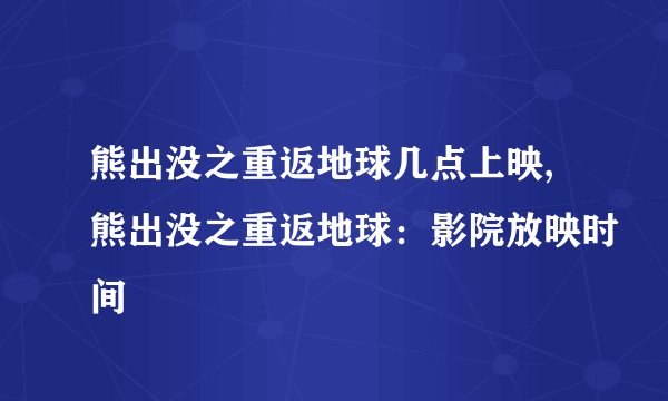 熊出没之重返地球几点上映,熊出没之重返地球：影院放映时间