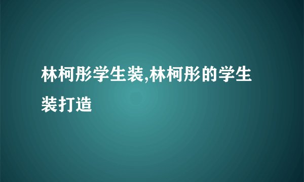 林柯彤学生装,林柯彤的学生装打造