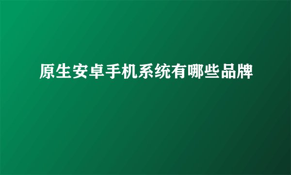 原生安卓手机系统有哪些品牌