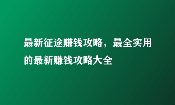 最新征途赚钱攻略，最全实用的最新赚钱攻略大全
