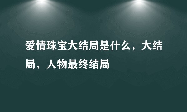 爱情珠宝大结局是什么，大结局，人物最终结局