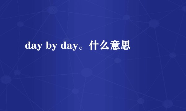 day by day。什么意思