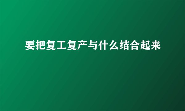 要把复工复产与什么结合起来