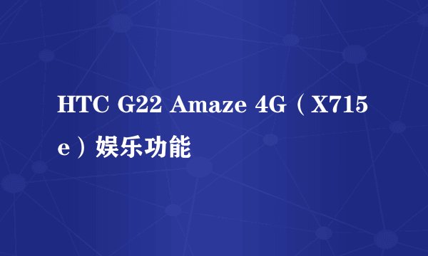 HTC G22 Amaze 4G（X715e）娱乐功能