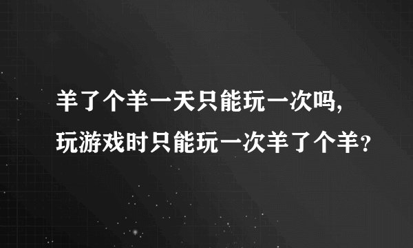 羊了个羊一天只能玩一次吗,玩游戏时只能玩一次羊了个羊？
