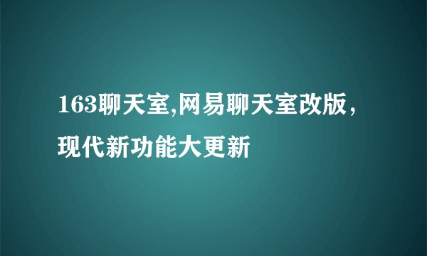 163聊天室,网易聊天室改版，现代新功能大更新