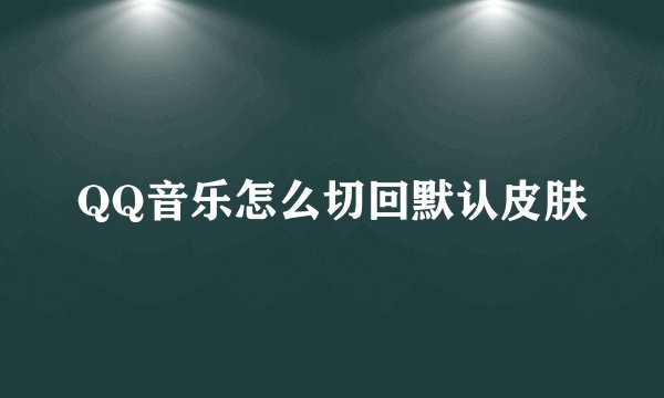 QQ音乐怎么切回默认皮肤