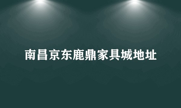 南昌京东鹿鼎家具城地址