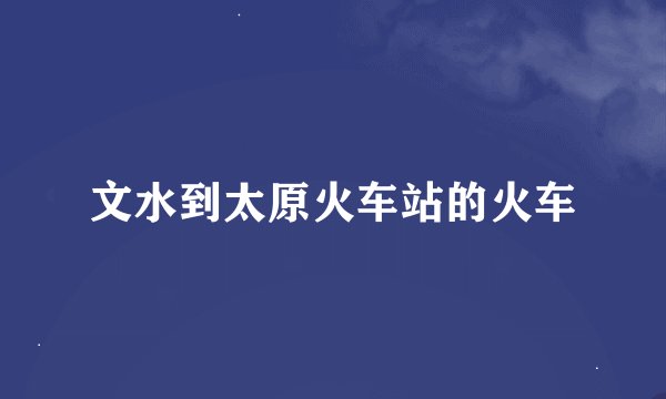 文水到太原火车站的火车